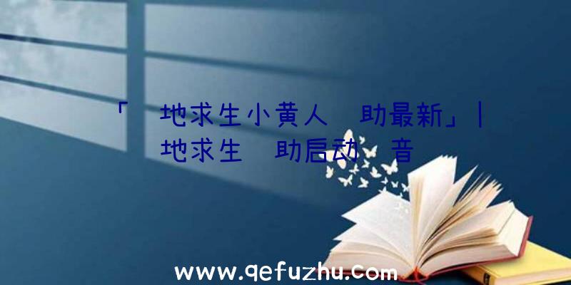 「绝地求生小黄人辅助最新」|绝地求生辅助启动语音